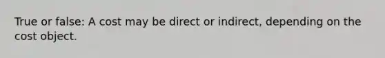 True or false: A cost may be direct or indirect, depending on the cost object.