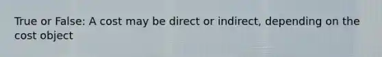 True or False: A cost may be direct or indirect, depending on the cost object