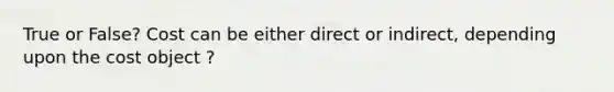 True or False? Cost can be either direct or indirect, depending upon the cost object ?