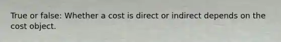 True or false: Whether a cost is direct or indirect depends on the cost object.