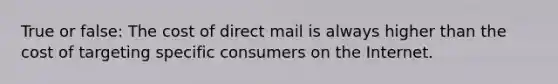 True or false: The cost of direct mail is always higher than the cost of targeting specific consumers on the Internet.