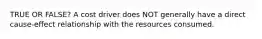 TRUE OR FALSE? A cost driver does NOT generally have a direct cause-effect relationship with the resources consumed.