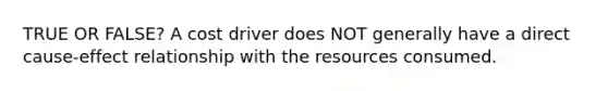 TRUE OR FALSE? A cost driver does NOT generally have a direct cause-effect relationship with the resources consumed.