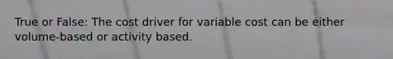 True or False: The cost driver for variable cost can be either volume-based or activity based.