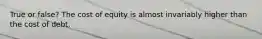 True or false? The cost of equity is almost invariably higher than the cost of debt.