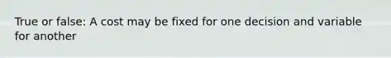 True or false: A cost may be fixed for one decision and variable for another