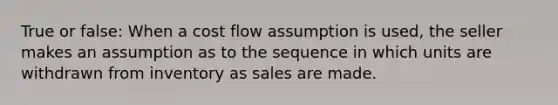 True or false: When a cost flow assumption is used, the seller makes an assumption as to the sequence in which units are withdrawn from inventory as sales are made.