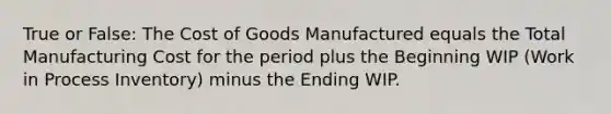 True or False: The Cost of Goods Manufactured equals the Total Manufacturing Cost for the period plus the Beginning WIP (Work in Process Inventory) minus the Ending WIP.