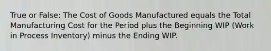 True or False: The Cost of Goods Manufactured equals the Total Manufacturing Cost for the Period plus the Beginning WIP (Work in Process Inventory) minus the Ending WIP.