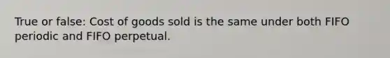 True or false: Cost of goods sold is the same under both FIFO periodic and FIFO perpetual.