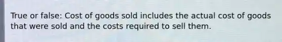 True or false: Cost of goods sold includes the actual cost of goods that were sold and the costs required to sell them.