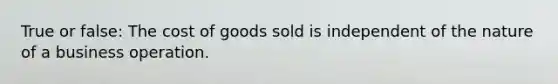 True or false: The cost of goods sold is independent of the nature of a business operation.