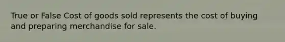 True or False Cost of goods sold represents the cost of buying and preparing merchandise for sale.