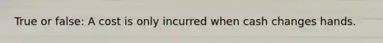 True or false: A cost is only incurred when cash changes hands.