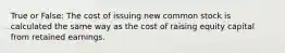 True or False: The cost of issuing new common stock is calculated the same way as the cost of raising equity capital from retained earnings.