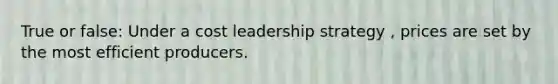 True or false: Under a cost leadership strategy , prices are set by the most efficient producers.