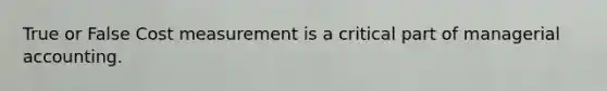 True or False Cost measurement is a critical part of managerial accounting.