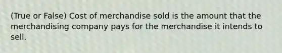 (True or False) Cost of merchandise sold is the amount that the merchandising company pays for the merchandise it intends to sell.