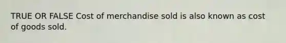 TRUE OR FALSE Cost of merchandise sold is also known as cost of goods sold.