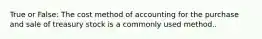 True or False: The cost method of accounting for the purchase and sale of treasury stock is a commonly used method..