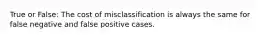 True or False: The cost of misclassification is always the same for false negative and false positive cases.