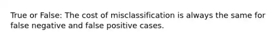 True or False: The cost of misclassification is always the same for false negative and false positive cases.