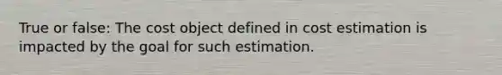 True or false: The cost object defined in cost estimation is impacted by the goal for such estimation.