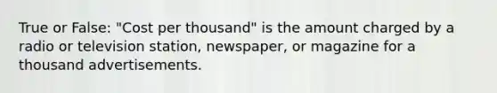 True or False: "Cost per thousand" is the amount charged by a radio or television station, newspaper, or magazine for a thousand advertisements.