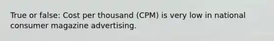 True or false: Cost per thousand (CPM) is very low in national consumer magazine advertising.