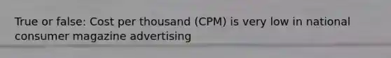 True or false: Cost per thousand (CPM) is very low in national consumer magazine advertising