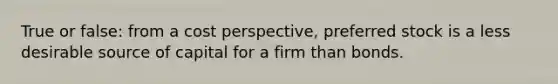 True or false: from a cost perspective, preferred stock is a less desirable source of capital for a firm than bonds.