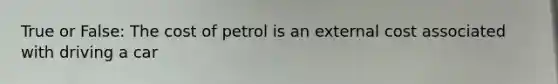 True or False: The cost of petrol is an external cost associated with driving a car