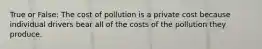 True or False: The cost of pollution is a private cost because individual drivers bear all of the costs of the pollution they produce.