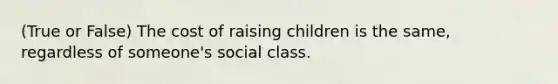 (True or False) The cost of raising children is the same, regardless of someone's social class.