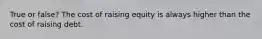 True or false? The cost of raising equity is always higher than the cost of raising debt.