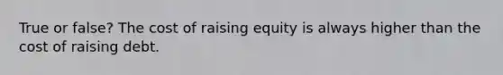 True or false? The cost of raising equity is always higher than the cost of raising debt.