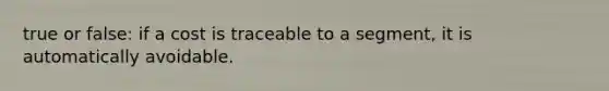 true or false: if a cost is traceable to a segment, it is automatically avoidable.