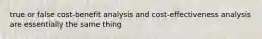 true or false cost-benefit analysis and cost-effectiveness analysis are essentially the same thing