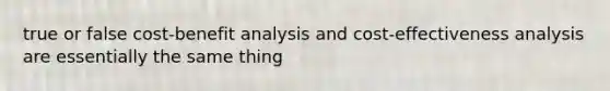 true or false cost-benefit analysis and cost-effectiveness analysis are essentially the same thing