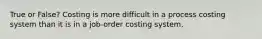 True or False? Costing is more difficult in a process costing system than it is in a job-order costing system.