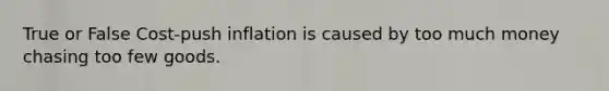 True or False Cost-push inflation is caused by too much money chasing too few goods.