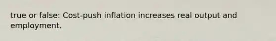 true or false: Cost-push inflation increases real output and employment.