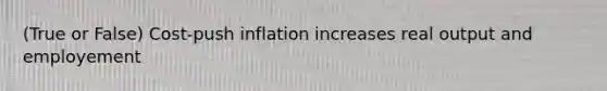 (True or False) Cost-push inflation increases real output and employement