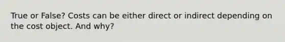 True or False? Costs can be either direct or indirect depending on the cost object. And why?