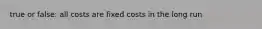 true or false: all costs are fixed costs in the long run