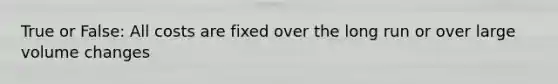 True or False: All costs are fixed over the long run or over large volume changes