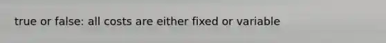 true or false: all costs are either fixed or variable