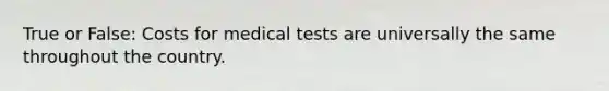 True or False: Costs for medical tests are universally the same throughout the country.