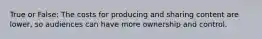 True or False: The costs for producing and sharing content are lower, so audiences can have more ownership and control.