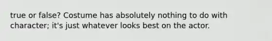 true or false? Costume has absolutely nothing to do with character; it's just whatever looks best on the actor.